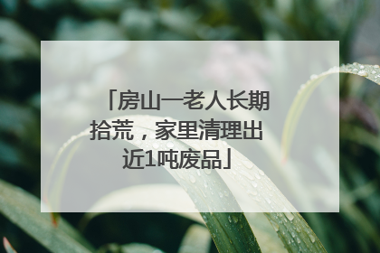 房山一老人长期拾荒，家里清理出近1吨废品