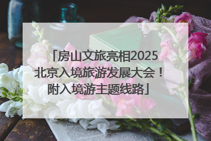 房山文旅亮相2025北京入境旅游发展大会！附入境游主题线路