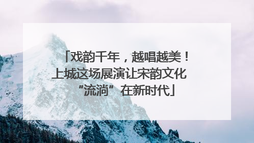戏韵千年，越唱越美！上城这场展演让宋韵文化“流淌”在新时代