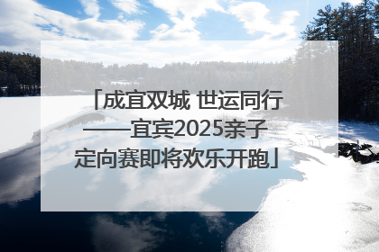 成宜双城 世运同行——宜宾2025亲子定向赛即将欢乐开跑