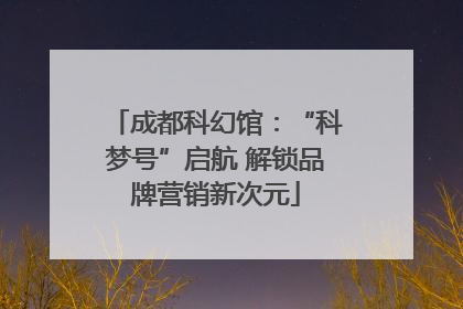 成都科幻馆：“科梦号”启航 解锁品牌营销新次元