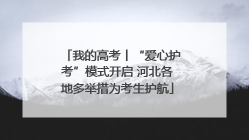 我的高考丨“爱心护考”模式开启 河北各地多举措为考生护航