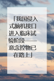 我国侵入式脑机接口进入临床试验阶段——意念控物已在路上