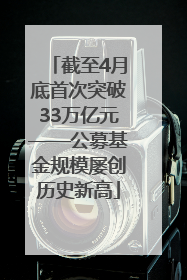 截至4月底首次突破33万亿元——公募基金规模屡创历史新高