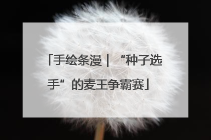 手绘条漫｜“种子选手”的麦王争霸赛