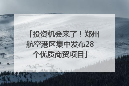 投资机会来了！郑州航空港区集中发布28个优质商贸项目