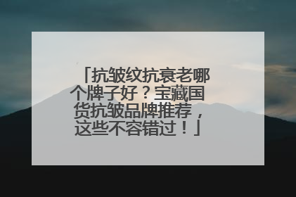 抗皱纹抗衰老哪个牌子好？宝藏国货抗皱品牌推荐，这些不容错过！