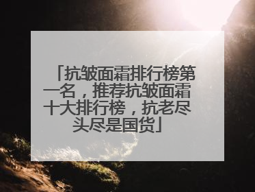 抗皱面霜排行榜第一名，推荐抗皱面霜十大排行榜，抗老尽头尽是国货
