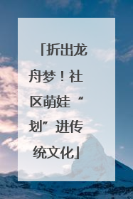 折出龙舟梦！社区萌娃“划”进传统文化