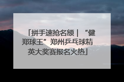 拼手速抢名额｜“健郑球王”郑州乒乓球精英大奖赛报名火热