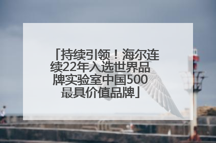 持续引领！海尔连续22年入选世界品牌实验室中国500最具价值品牌