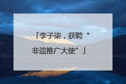 李子柒，获聘“非遗推广大使”