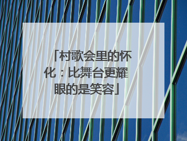村歌会里的怀化：比舞台更耀眼的是笑容