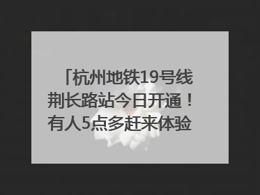 杭州地铁19号线荆长路站今日开通！有人5点多赶来体验：太方便了
