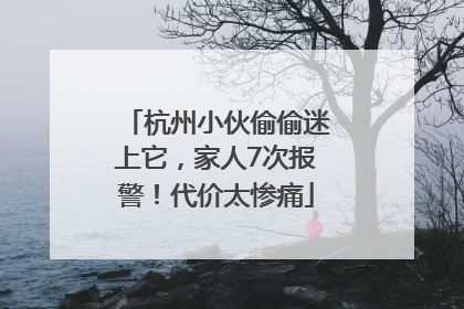 杭州小伙偷偷迷上它，家人7次报警！代价太惨痛