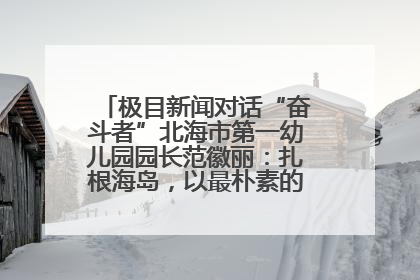 极目新闻对话“奋斗者”北海市第一幼儿园园长范徽丽：扎根海岛，以最朴素的爱践行教育的梦想