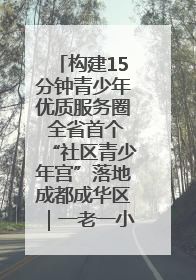 构建15分钟青少年优质服务圈 全省首个“社区青少年宫”落地成都成华区｜一老一小总关情