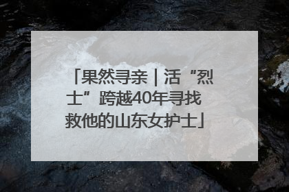 果然寻亲｜活“烈士”跨越40年寻找救他的山东女护士