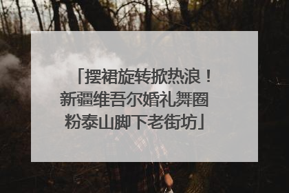 摆裙旋转掀热浪！新疆维吾尔婚礼舞圈粉泰山脚下老街坊
