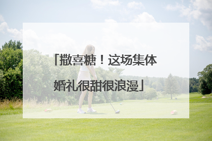 撒喜糖！这场集体婚礼很甜很浪漫