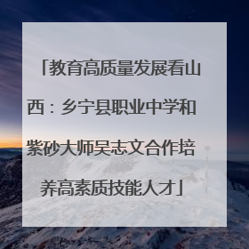 教育高质量发展看山西：乡宁县职业中学和紫砂大师吴志文合作培养高素质技能人才