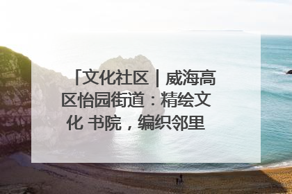 文化社区｜威海高区怡园街道：精绘文化 书院，编织邻里和谐的文化纽带