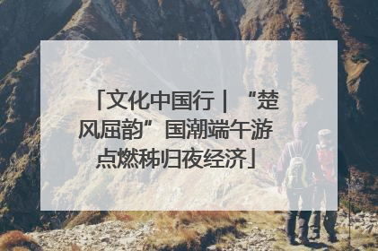 文化中国行｜“楚风屈韵”国潮端午游点燃秭归夜经济