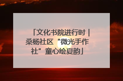 文化书院进行时｜桑杨社区“微光手作社”童心绘夏韵