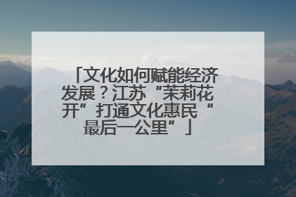 文化如何赋能经济发展？江苏“茉莉花开”打通文化惠民“最后一公里”