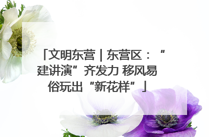 文明东营｜东营区：“建讲演”齐发力 移风易俗玩出“新花样”