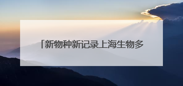 新物种新记录上海生物多样性“摸家底”收获颇丰