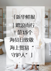 新华鲜报｜踏浪而行！第15个海员日致敬海上贸易“守护人”