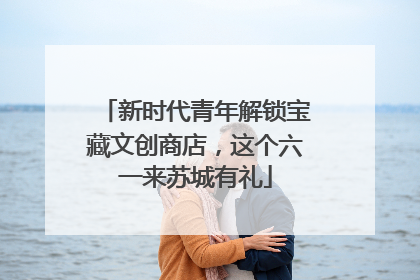 新时代青年解锁宝藏文创商店，这个六一来苏城有礼