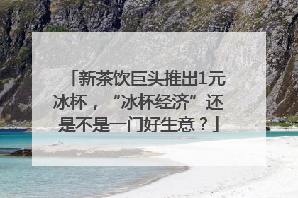 新茶饮巨头推出1元冰杯，“冰杯经济”还是不是一门好生意？