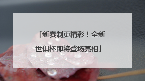 新赛制更精彩！全新世俱杯即将登场亮相