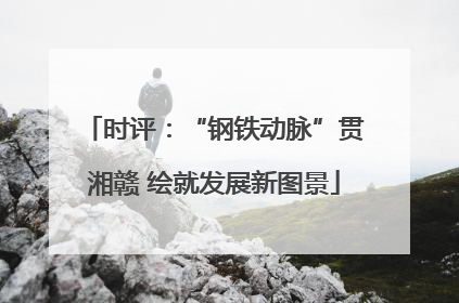 时评：“钢铁动脉”贯湘赣 绘就发展新图景