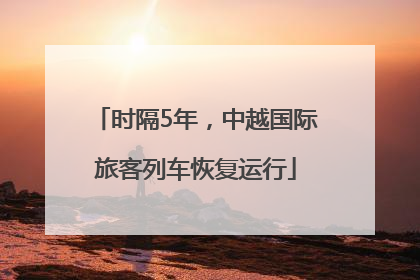 时隔5年，中越国际旅客列车恢复运行