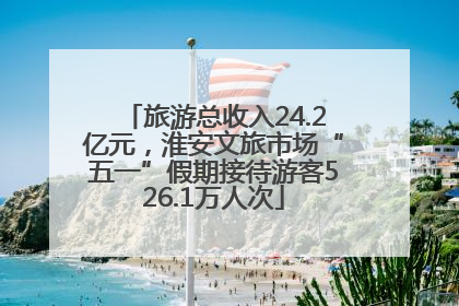 旅游总收入24.2亿元，淮安文旅市场“五一”假期接待游客526.1万人次