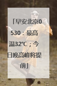 早安北京0530：最高温32℃；今日晚高峰将提前