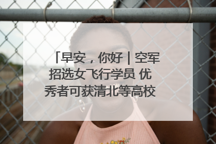 早安，你好｜空军招选女飞行学员 优秀者可获清北等高校“双学籍”