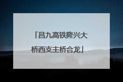 昌九高铁隆兴大桥西支主桥合龙