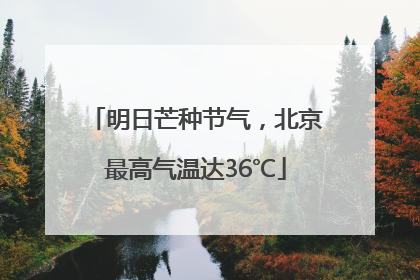 明日芒种节气，北京最高气温达36℃