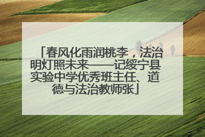 春风化雨润桃李，法治明灯照未来——记绥宁县实验中学优秀班主任、道德与法治教师张