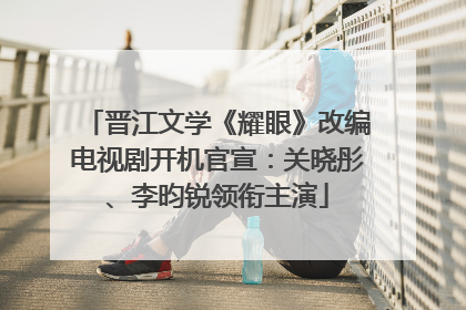 晋江文学《耀眼》改编电视剧开机官宣：关晓彤、李昀锐领衔主演