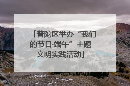 普陀区举办“我们的节日·端午”主题文明实践活动