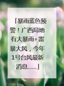 暴雨蓝色预警！广西局地有大暴雨+雷暴大风，今年1号台风最新消息……