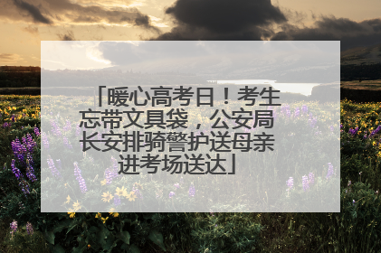 暖心高考日！考生忘带文具袋，公安局长安排骑警护送母亲进考场送达