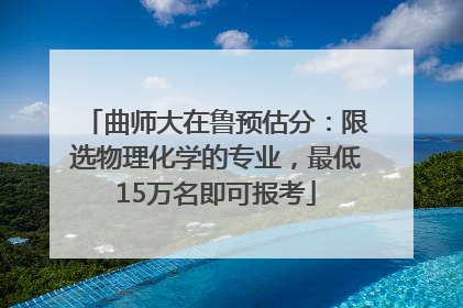 曲师大在鲁预估分：限选物理化学的专业，最低15万名即可报考