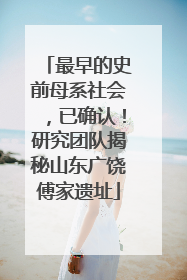 最早的史前母系社会，已确认！研究团队揭秘山东广饶傅家遗址