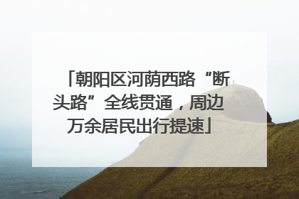 朝阳区河荫西路“断头路”全线贯通，周边万余居民出行提速